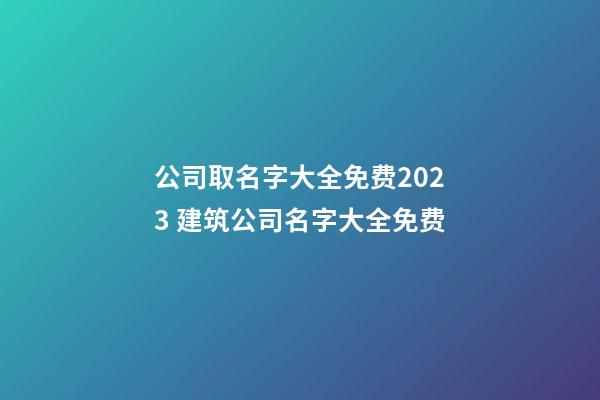 公司取名字大全免费2023 建筑公司名字大全免费